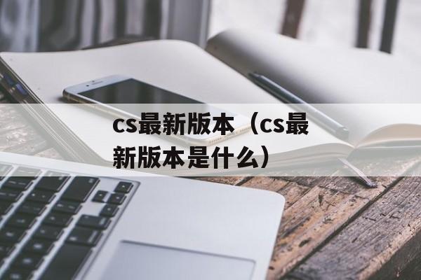 cs最新版本（cs最新版本是什么）