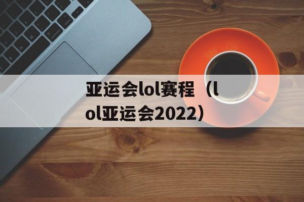 亚运会lol赛程（lol亚运会2022）