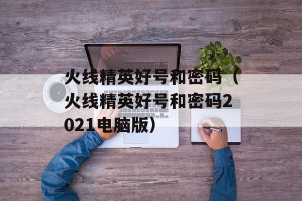 火线精英好号和密码（火线精英好号和密码2021电脑版）