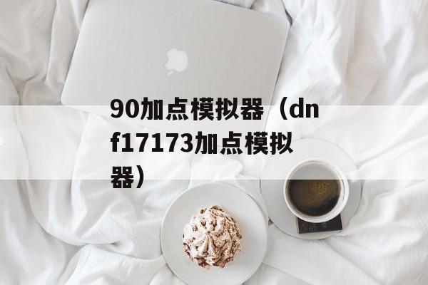 90加点模拟器（dnf17173加点模拟器）