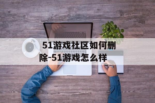  51游戏社区如何删除-51游戏怎么样