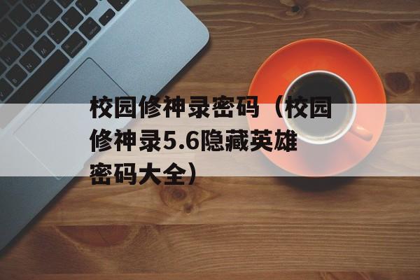 校园修神录密码（校园修神录5.6隐藏英雄密码大全）
