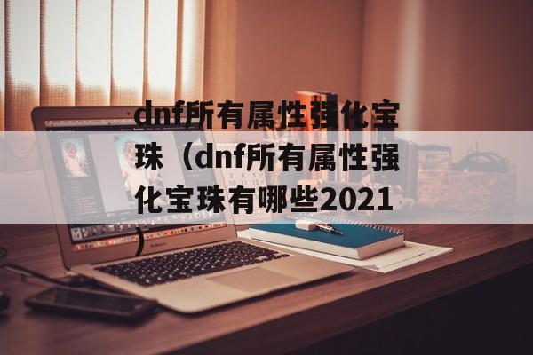 dnf所有属性强化宝珠（dnf所有属性强化宝珠有哪些2021）