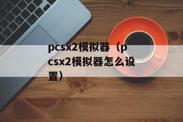 pcsx2模拟器（pcsx2模拟器怎么设置）