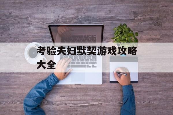 考验夫妇默契游戏攻略大全