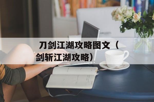  刀剑江湖攻略图文（剑斩江湖攻略）