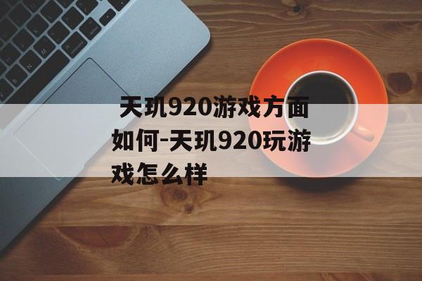  天玑920游戏方面如何-天玑920玩游戏怎么样