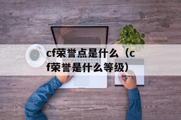 cf荣誉点是什么（cf荣誉是什么等级）