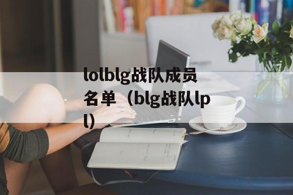 lolblg战队成员名单（blg战队lpl）