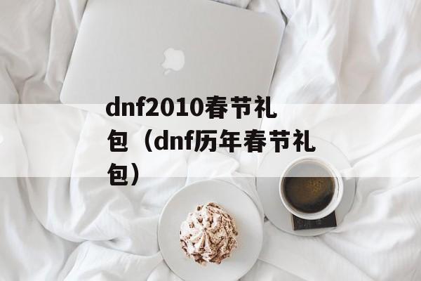 dnf2010春节礼包（dnf历年春节礼包）