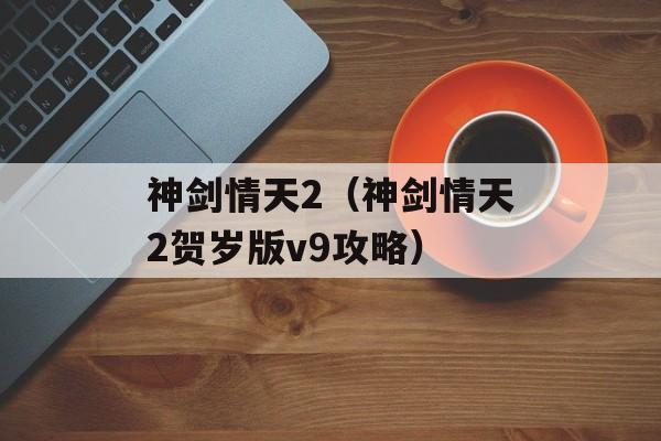 神剑情天2（神剑情天2贺岁版v9攻略）