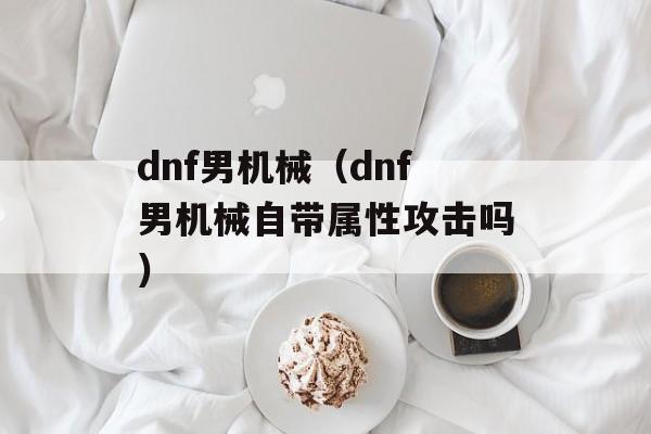 dnf男机械（dnf男机械自带属性攻击吗）