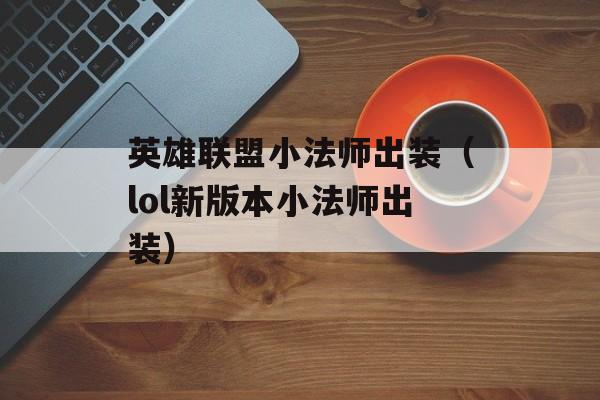 英雄联盟小法师出装（lol新版本小法师出装）