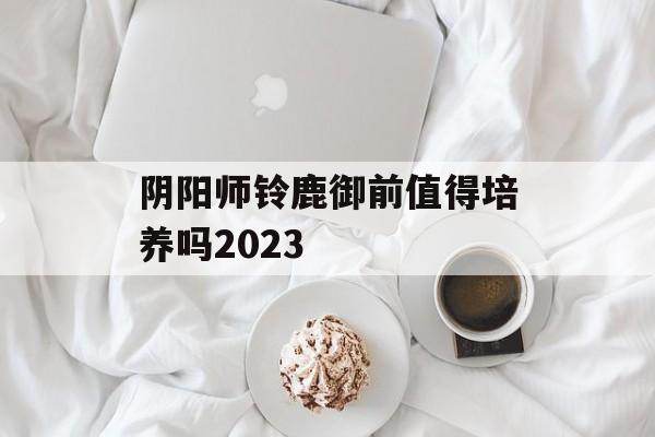 阴阳师铃鹿御前值得培养吗2023