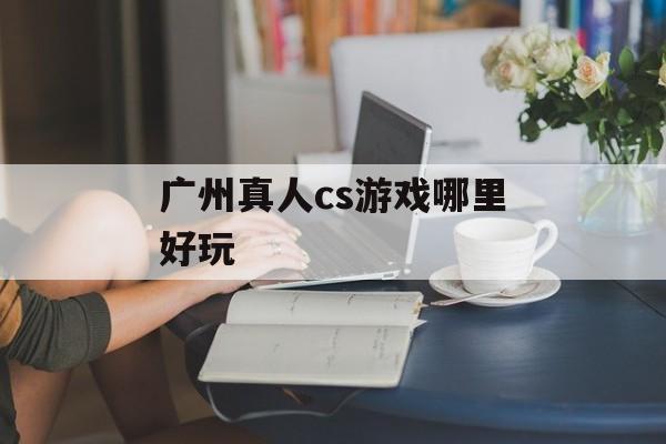 广州真人cs游戏哪里好玩