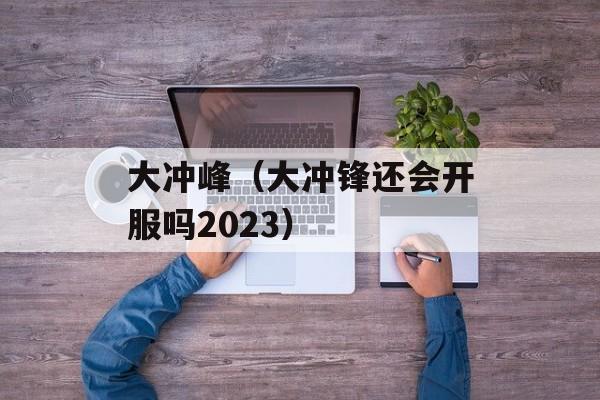 大冲峰（大冲锋还会开服吗2023）