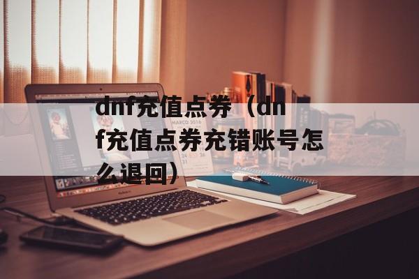 dnf充值点券（dnf充值点券充错账号怎么退回）