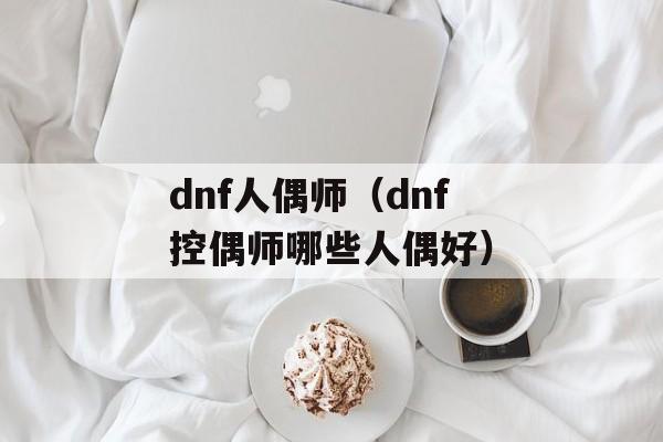 dnf人偶师（dnf控偶师哪些人偶好）