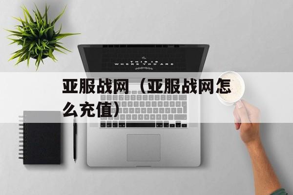 亚服战网（亚服战网怎么充值）