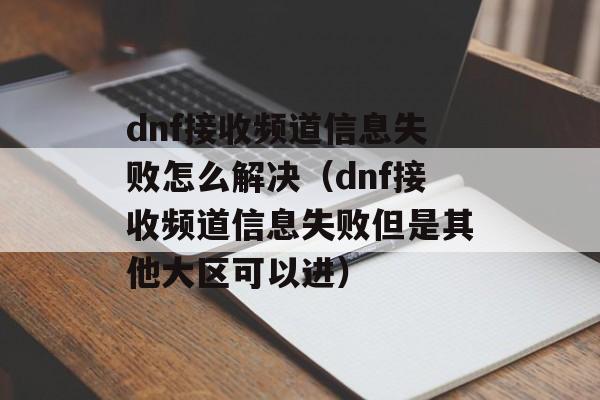 dnf接收频道信息失败怎么解决（dnf接收频道信息失败但是其他大区可以进）