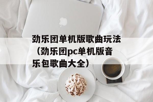 劲乐团单机版歌曲玩法（劲乐团pc单机版音乐包歌曲大全）