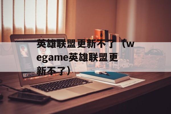 英雄联盟更新不了（wegame英雄联盟更新不了）