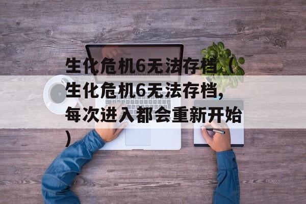 生化危机6无法存档（生化危机6无法存档,每次进入都会重新开始）