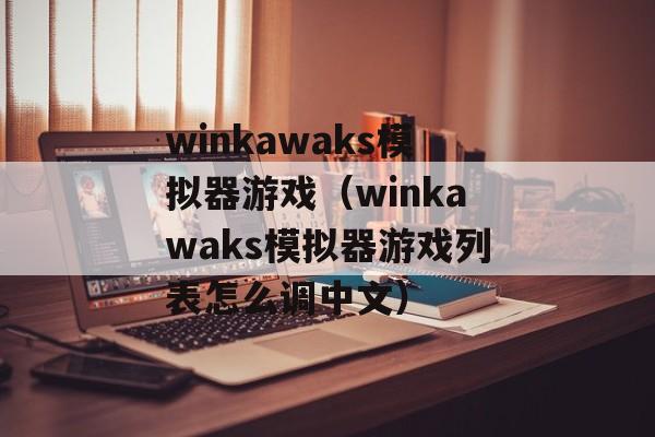 winkawaks模拟器游戏（winkawaks模拟器游戏列表怎么调中文）