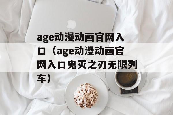 age动漫动画官网入口（age动漫动画官网入口鬼灭之刃无限列车）