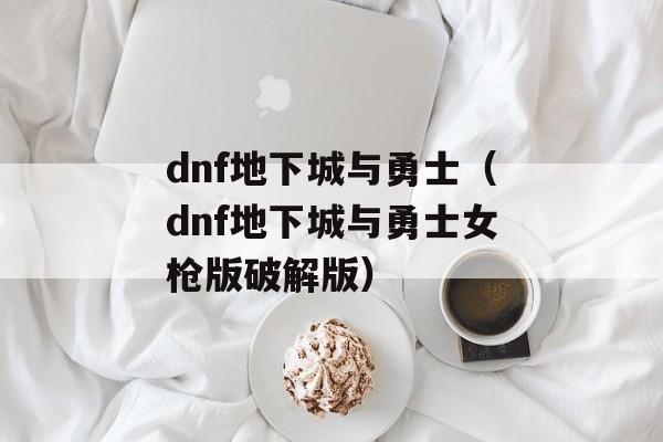 dnf地下城与勇士（dnf地下城与勇士女枪版破解版）