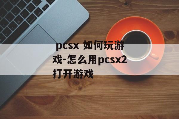  pcsx 如何玩游戏-怎么用pcsx2打开游戏