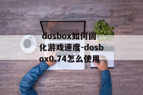  dosbox如何固化游戏速度-dosbox0.74怎么使用