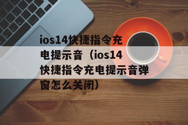 ios14快捷指令充电提示音（ios14快捷指令充电提示音弹窗怎么关闭）