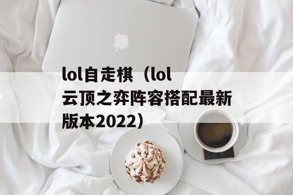 lol自走棋（lol云顶之弈阵容搭配最新版本2022）