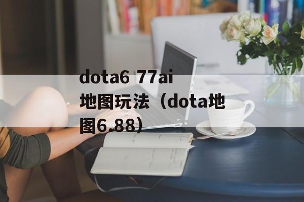 dota6 77ai地图玩法（dota地图6.88）