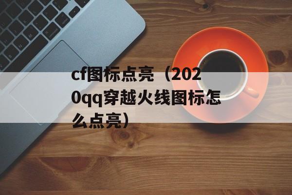 cf图标点亮（2020qq穿越火线图标怎么点亮）