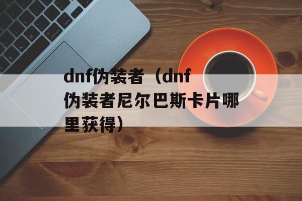 dnf伪装者（dnf伪装者尼尔巴斯卡片哪里获得）