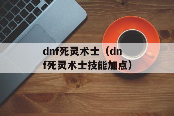 dnf死灵术士（dnf死灵术士技能加点）