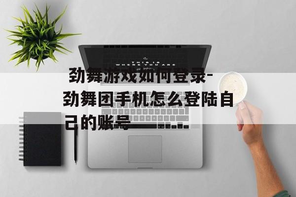  劲舞游戏如何登录-劲舞团手机怎么登陆自己的账号