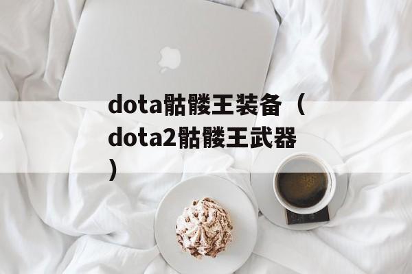 dota骷髅王装备（dota2骷髅王武器）