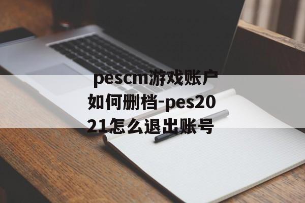  pescm游戏账户如何删档-pes2021怎么退出账号