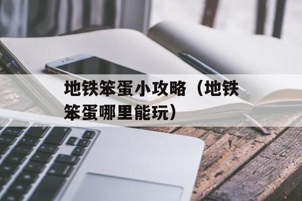 地铁笨蛋小攻略（地铁笨蛋哪里能玩） 