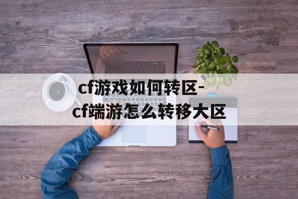  cf游戏如何转区-cf端游怎么转移大区