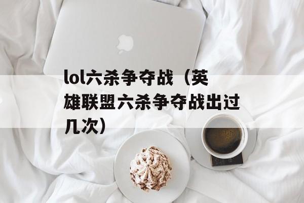 lol六杀争夺战（英雄联盟六杀争夺战出过几次）