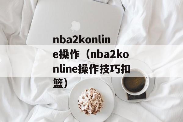 nba2konline操作（nba2konline操作技巧扣篮）