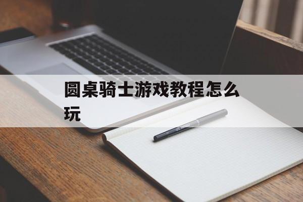 圆桌骑士游戏教程怎么玩