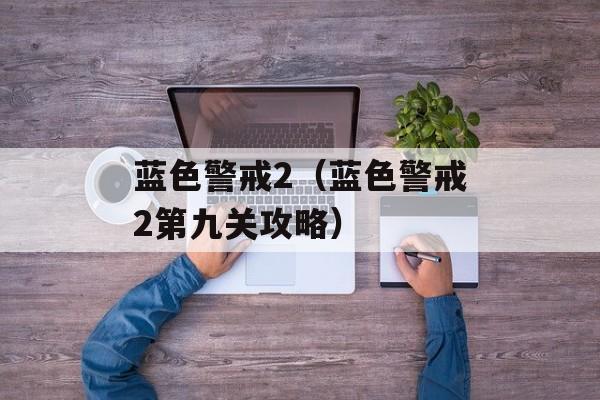 蓝色警戒2（蓝色警戒2第九关攻略）