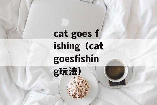 cat goes fishing（catgoesfishing玩法）