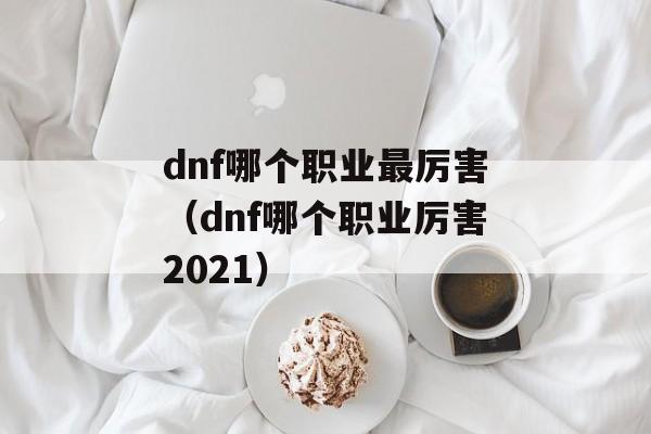 dnf哪个职业最厉害（dnf哪个职业厉害2021）