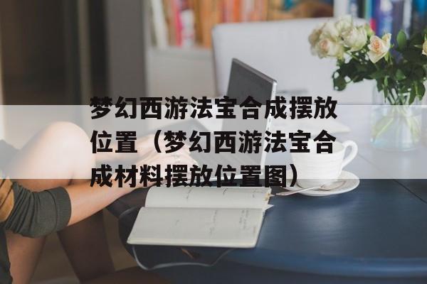 梦幻西游法宝合成摆放位置（梦幻西游法宝合成材料摆放位置图）